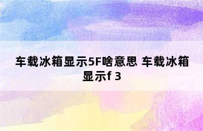 车载冰箱显示5F啥意思 车载冰箱显示f 3